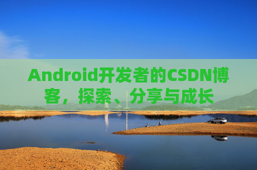 Android开发者的CSDN博客，探索、分享与成长